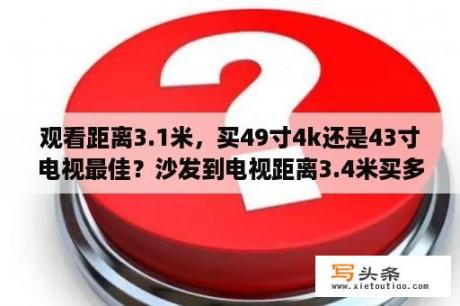 观看距离3.1米，买49寸4k还是43寸电视最佳？沙发到电视距离3.4米买多大的电视？