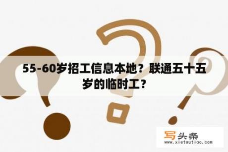 55-60岁招工信息本地？联通五十五岁的临时工？