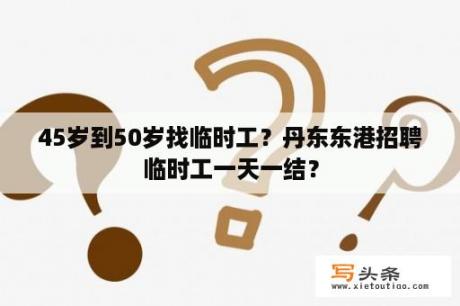 45岁到50岁找临时工？丹东东港招聘临时工一天一结？