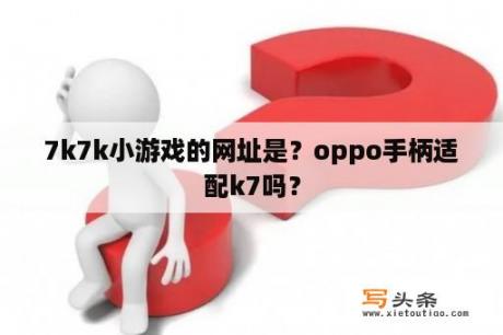 7k7k小游戏的网址是？oppo手柄适配k7吗？