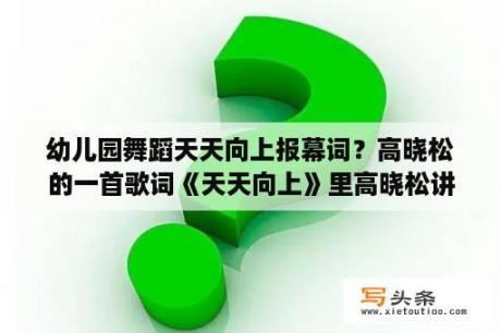 幼儿园舞蹈天天向上报幕词？高晓松的一首歌词《天天向上》里高晓松讲的？