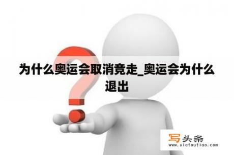 为什么奥运会取消竞走_奥运会为什么退出