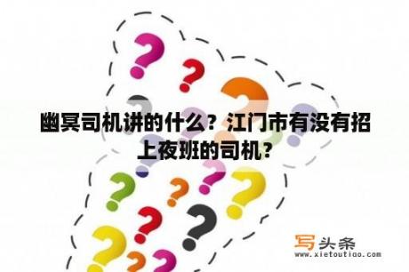 幽冥司机讲的什么？江门市有没有招上夜班的司机？