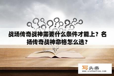 战场传奇战神需要什么条件才能上？名扬传奇战神命格怎么选？