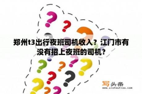 郑州t3出行夜班司机收入？江门市有没有招上夜班的司机？