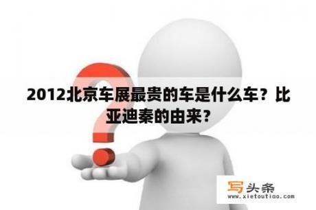 2012北京车展最贵的车是什么车？比亚迪秦的由来？