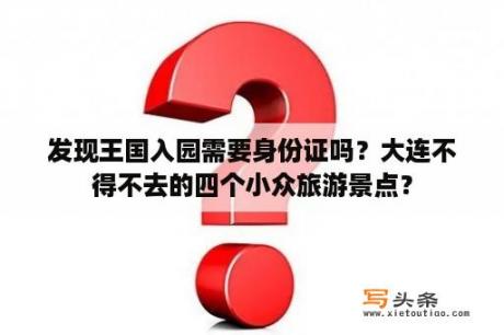 发现王国入园需要身份证吗？大连不得不去的四个小众旅游景点？