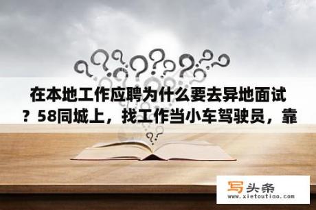 在本地工作应聘为什么要去异地面试？58同城上，找工作当小车驾驶员，靠谱吗。所在地昆明？