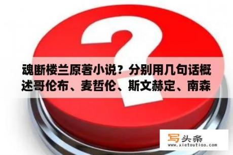 魂断楼兰原著小说？分别用几句话概述哥伦布、麦哲伦、斯文赫定、南森、张骞、郑和、徐霞客、尧茂书、余纯顺几人的探险事迹？