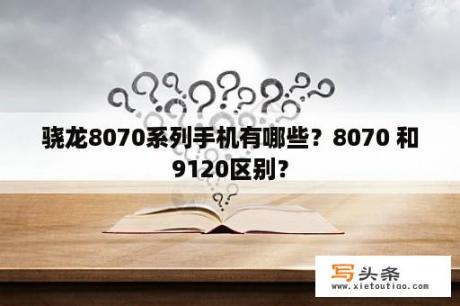 骁龙8070系列手机有哪些？8070 和9120区别？