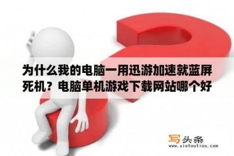 为什么我的电脑一用迅游加速就蓝屏死机？电脑单机游戏下载网站哪个好点？