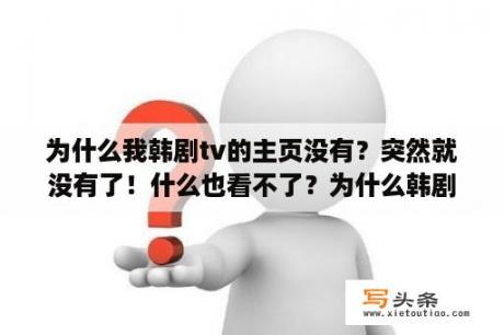 为什么我韩剧tv的主页没有？突然就没有了！什么也看不了？为什么韩剧tv在电脑上搜不到？