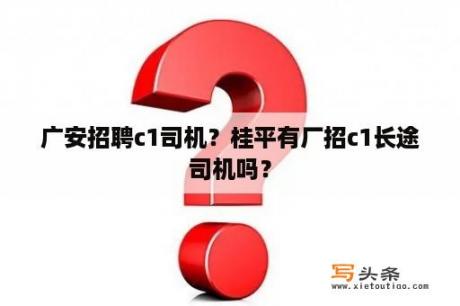 广安招聘c1司机？桂平有厂招c1长途司机吗？