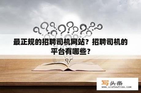 最正规的招聘司机网站？招聘司机的平台有哪些？