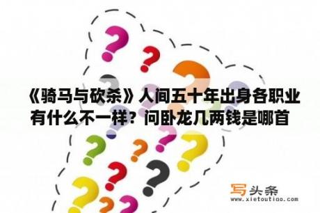 《骑马与砍杀》人间五十年出身各职业有什么不一样？问卧龙几两钱是哪首歌里的歌词？