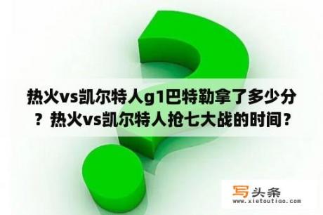 热火vs凯尔特人g1巴特勒拿了多少分？热火vs凯尔特人抢七大战的时间？