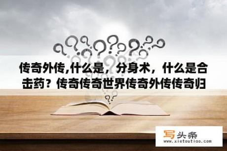 传奇外传,什么是，分身术，什么是合击药？传奇传奇世界传奇外传传奇归来区别？