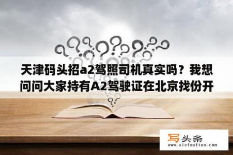 天津码头招a2驾照司机真实吗？我想问问大家持有A2驾驶证在北京找份开车的工作好找吗？