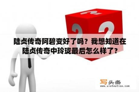 陆贞传奇阿碧变好了吗？我想知道在陆贞传奇中玲珑最后怎么样了？