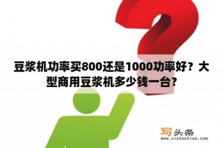 豆浆机功率买800还是1000功率好？大型商用豆浆机多少钱一台？