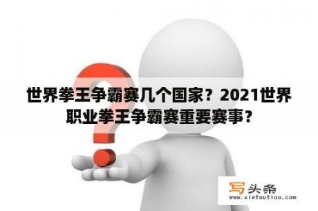 世界拳王争霸赛几个国家？2021世界职业拳王争霸赛重要赛事？