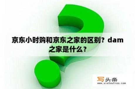 京东小时购和京东之家的区别？dam之家是什么？