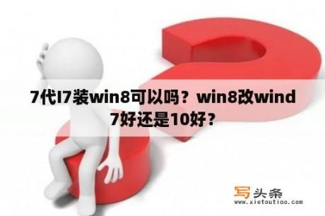 7代I7装win8可以吗？win8改wind7好还是10好？