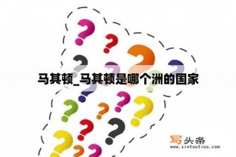 马其顿_马其顿是哪个洲的国家