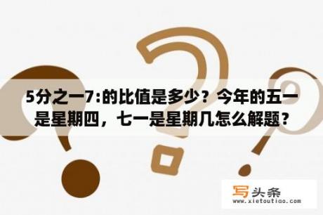 5分之一7:的比值是多少？今年的五一是星期四，七一是星期几怎么解题？