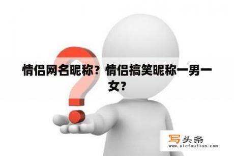 情侣网名昵称？情侣搞笑昵称一男一女？