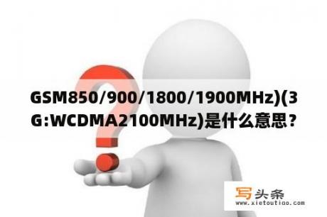 GSM850/900/1800/1900MHz)(3G:WCDMA2100MHz)是什么意思？网络类型GSM/WCDMA/LTE这是什么？