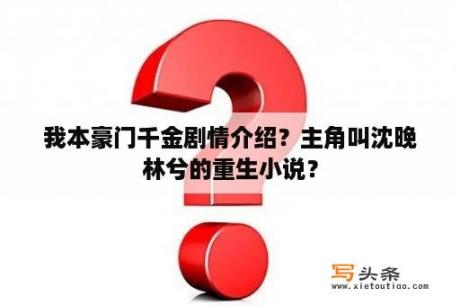 我本豪门千金剧情介绍？主角叫沈晚林兮的重生小说？