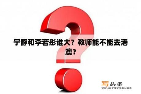 宁静和李若彤谁大？教师能不能去港澳？