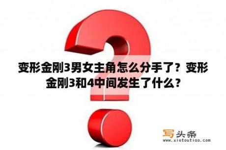 变形金刚3男女主角怎么分手了？变形金刚3和4中间发生了什么？