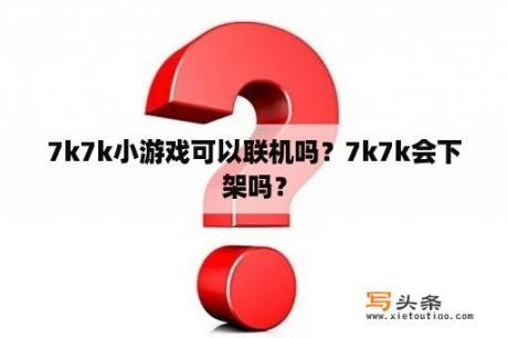 7k7k小游戏可以联机吗？7k7k会下架吗？