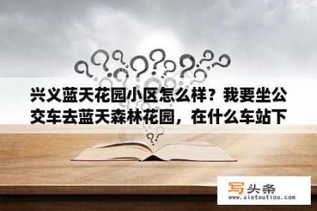 兴义蓝天花园小区怎么样？我要坐公交车去蓝天森林花园，在什么车站下车呢？