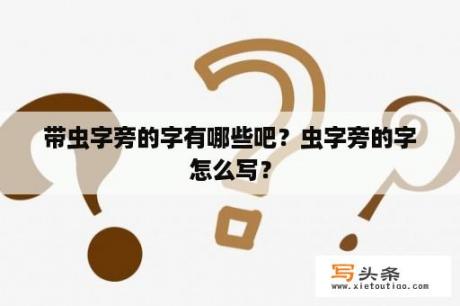 带虫字旁的字有哪些吧？虫字旁的字怎么写？