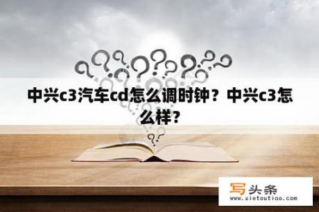 中兴c3汽车cd怎么调时钟？中兴c3怎么样？