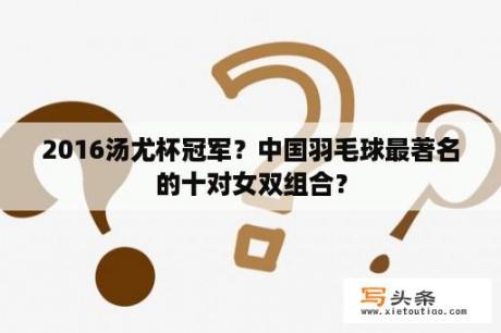 2016汤尤杯冠军？中国羽毛球最著名的十对女双组合？