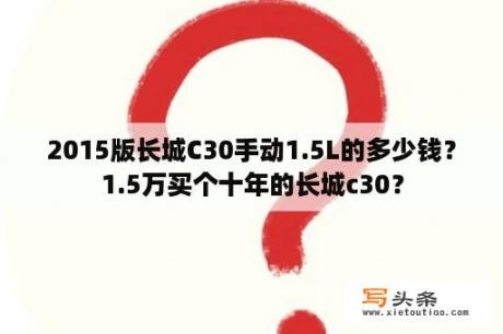 2015版长城C30手动1.5L的多少钱？1.5万买个十年的长城c30？