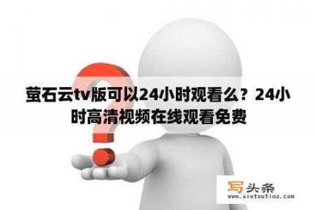 萤石云tv版可以24小时观看么？24小时高清视频在线观看免费