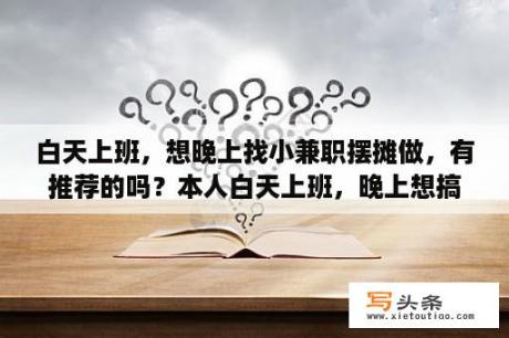 白天上班，想晚上找小兼职摆摊做，有推荐的吗？本人白天上班，晚上想搞点副业搞什么好呢，哪位大神指教下？