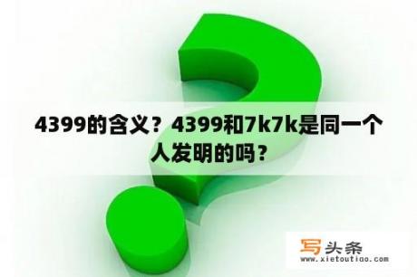 4399的含义？4399和7k7k是同一个人发明的吗？