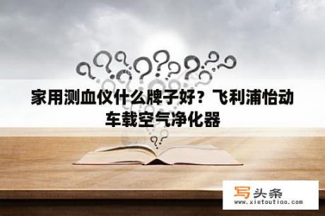 家用测血仪什么牌子好？飞利浦怡动车载空气净化器