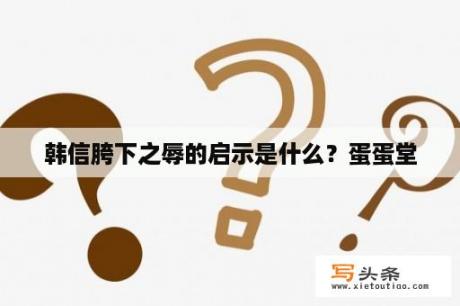 韩信胯下之辱的启示是什么？蛋蛋堂