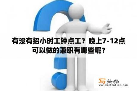 有没有招小时工钟点工？晚上7-12点可以做的兼职有哪些呢？