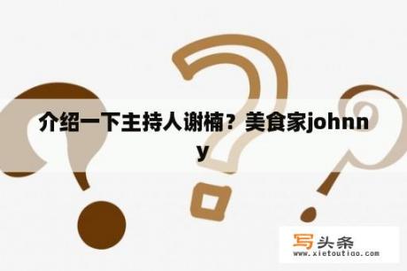 介绍一下主持人谢楠？美食家johnny