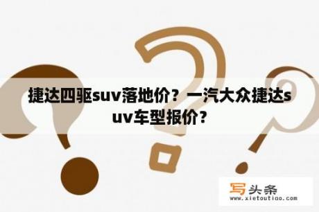 捷达四驱suv落地价？一汽大众捷达suv车型报价？