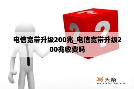 电信宽带升级200兆_电信宽带升级200兆收费吗