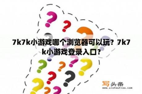 7k7k小游戏哪个浏览器可以玩？7k7k小游戏登录入口？